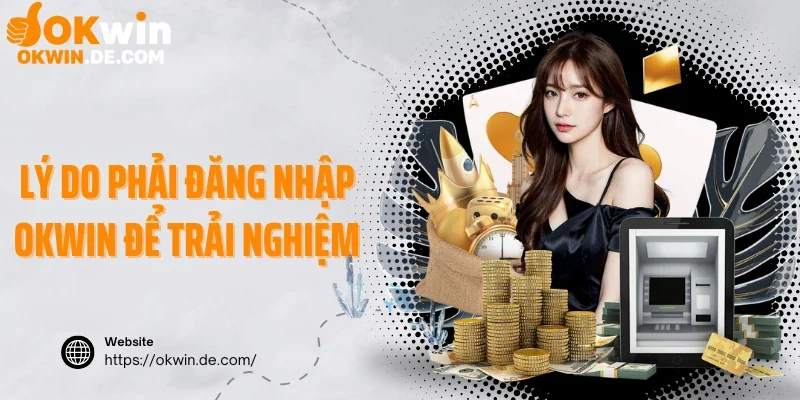 Lý do phải đăng nhập Okwin để trải nghiệm